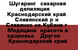 Шугаринг, сахарная депиляция  - Краснодарский край, Славянский р-н, Славянск-на-Кубани г. Медицина, красота и здоровье » Другое   . Краснодарский край